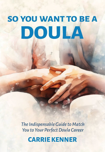 So You Want to Be a Doula: The Indispensable Guide Match Your Perfect Doula Career
