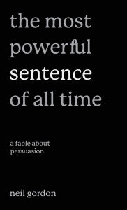 Title: The Most Powerful Sentence of All Time: A Fable About Persuasion, Author: Neil Gordon