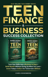 Title: Teen Finance & Business Success Collection: Turn Your Skills into a Business in Days + Build Wealth Without Giving up What You Love + Invest Today's Dollars for Tomorrow's Millions, Author: Chris Rosenberg