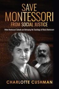 Title: Save Montessori from Social Justice: Woke Montessori Schools are Betraying the Teachings of Maria Montessori, Author: Charlotte Cushman