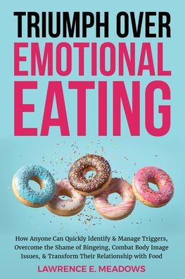 Triumph Over Emotional Eating: How Anyone Can Quickly Identify & Manage Triggers, Overcome the Shame of Bingeing, Combat Body Image Issues, & Transform Their Relationship with Food