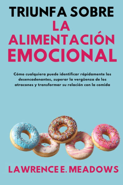 Triunfa sobre la alimentaciï¿½n emocional: Cï¿½mo cualquiera puede identificar rï¿½pidamente los desencadenantes, superar la vergï¿½enza de los atracones y transformar su relaciï¿½n con la comida
