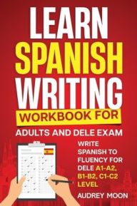 Title: Learn Spanish Writing Workbook for Adults and DELE Exam, Author: Audrey Moon