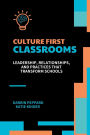 Culture First Classrooms: Leadership, Relationships, and Practices that Transform Schools