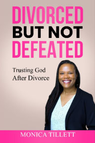 Title: Divorced But Not Defeated: Trusting God After Divorce, Author: Monica Tillett