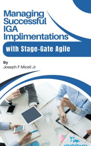 Title: Managing Successful IGA Implementation: with Stage-Gate Agile, Author: Joseph F. Miceli Jr