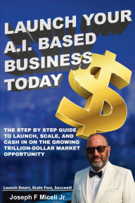 Title: Launch Your A.I. Based Business Today: Launch Smart, Scale Fast, Succeed!, Author: Joseph F Miceli Jr