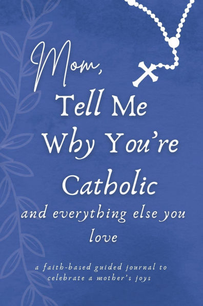 Mom, Tell Me Why You're Catholic and Everything Else You Love: A Faith-Based Guided Journal to Celebrate a Mother's Joys