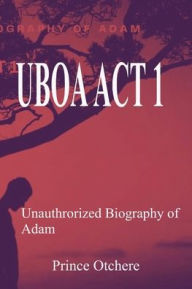 Title: Uboa ACT 1: Unauthorized Biography of Adam, Author: Prince Otchere