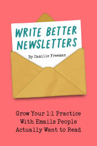 Title: Write Better Newsletters: Grow your 1:1 practice with emails people actually want to read, Author: Camille Freeman