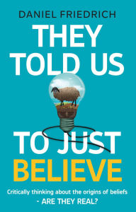Title: They Told Us To Just Believe: Critically thinking about the origins of beliefs - Are they real?, Author: Daniel J Friedrich