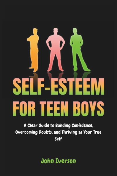 Self-Esteem for Teen Boys: A Clear Guide to Building Confidence, Overcoming Doubts, and Thriving as Your True Self
