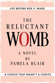 Title: The Reluctant Womb: Life Before Roe v. Wade-A Novel, Author: Pamela Blair