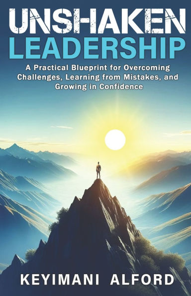 Unshaken Leadership: A Practical Blueprint for Overcoming Challenges, Learning from Mistakes, and Growing Confidence