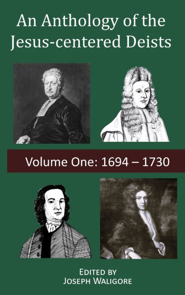 An Anthology of the Jesus-centered Deists: Volume One: 1694 - 1730