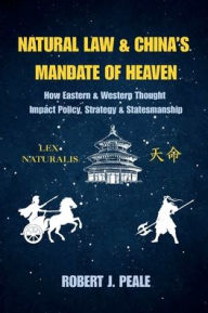 Title: Natural Law & China's Mandate of Heaven: How Eastern & Western Thought Impact Policy, Strategy & Statesmanship, Author: Robert Peale
