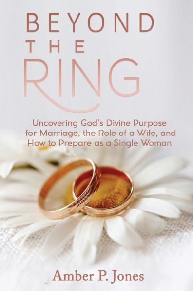 Beyond the Ring: Uncovering God's Divine Purpose for Marriage, Role of a Wife, and How to Prepare as Single Woman