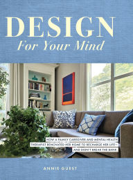 Title: Design For Your Mind: How a Family Caregiver and Mental Health Therapist Renovated Her Home to Recharge Her Life - and Didn't Break the Bank, Author: Annie Guest