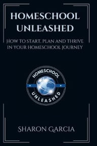 Title: Homeschool Unleashed: How to Start, Plan and Thrive in Your Homeschool Journey, Author: Sharon Garcia