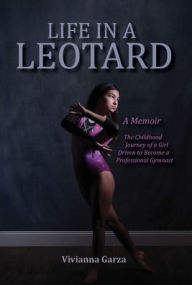 Life in a Leotard: A Memoir, The Childhood Journey of a Girl Driven to Become a Professional Gymnast