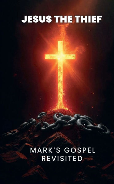 Jesus The Thief: Mark's Gospel Revisited
