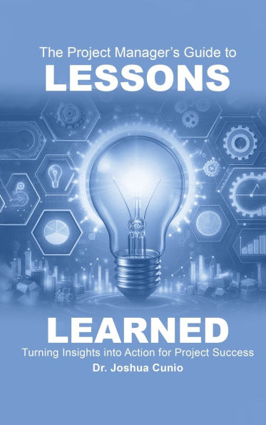 The Project Manager's Guide to Lessons Learned: Turning Insights Into Action for Project Success