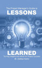 The Project Manager's Guide to Lessons Learned: Turning Insights Into Action for Project Success