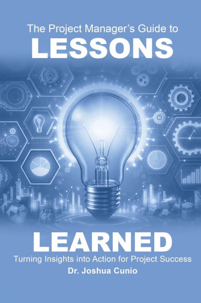 The Project Manager's Guide to Lessons Learned: Turning Insights Into Action for Project Success