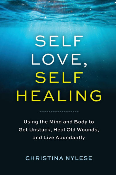 Self-Love, Self-Healing: Using the Mind and Body to Get Unstuck, Heal Old Wounds, Live Abundantly