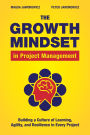 The Growth Mindset in Project Management: Building a Culture of Learning, Agility, and Collaboration in Every Project