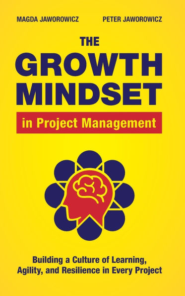The Growth Mindset in Project Management: Building a Culture of Learning, Agility, and Collaboration in Every Project
