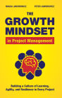 The Growth Mindset in Project Management: Building a Culture of Learning, Agility, and Collaboration in Every Project