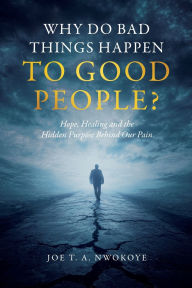 Title: Why Do Bad Things Happen to Good People?: Hope, Healing, and the Hidden Purpose Behind Our Pain, Author: Joe T a Nwokoye
