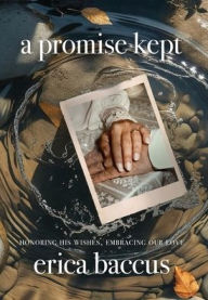 Title: A Promise Kept: Honoring His Wishes, Embracing Our Love, Author: Erica Baccus