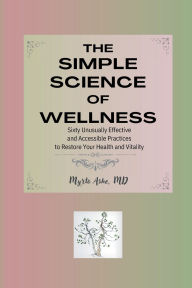 Title: The Simple Science of Wellness: Sixty Unusually Effective and Accessible Practices to Restore Your Health and Vitality, Author: Myrto Ashe