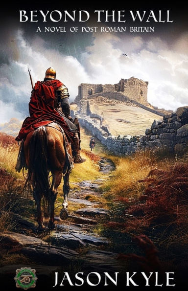 Beyond The Wall: A Novel of Post - Roman Britain