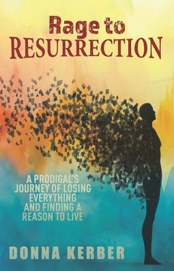 Rage to Resurrection: A Prodigal's Journey of Losing Everything and Finding a Reason to Live