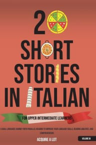Title: 20 Short Stories in Italian for Upper Intermediate Learners: A Dual Language Journey with Parallel Reading to Improve Your Language Skills, Reading Abilities, and Comprehension, Author: Acquire A Lot