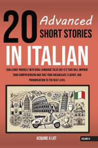 Title: 20 Advanced Short Stories in Italian: Challenge Yourself with Dual-Language Tales (B2-C1) That Will Improve Your Comprehension and Take Your Vocabulary, Fluency, and Pronunciation to the Next Level, Author: Acquire A Lot