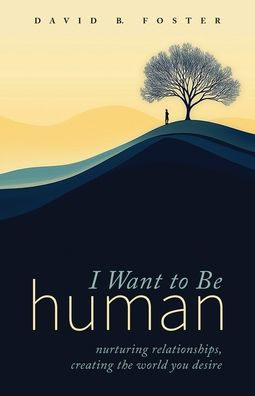 I Want to Be Human: Nurturing Relationships, Creating the World You Desire
