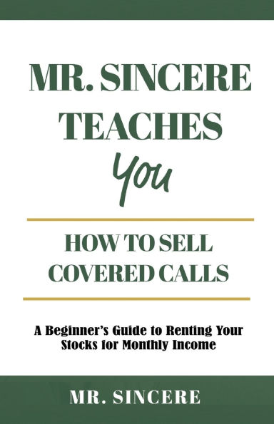 Mr. Sincere Teaches You How to Sell Covered Calls: A Beginner's Guide to Renting Your Stocks for Monthly Income