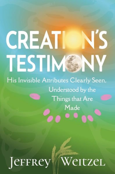 Creation's Testimony: His Invisible Attributes Clearly Seen, Understood by the Things that Are Made