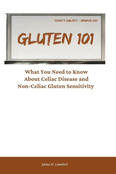 GLUTEN 101: What You Need to Know About Celiac Disease and Non-Celiac Gluten Sensitivity: