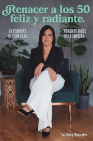 Title: Renacer a los 50 Feliz y Radiante: La felicidad no tiene edad, Author: Luz Monsalve