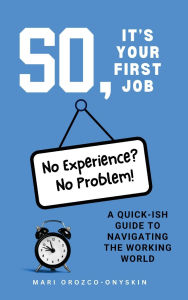 Title: So, It's Your First Job: A Quick-Ish Guide to Navigating the Working World, Author: Mari Orozco-Onyskin
