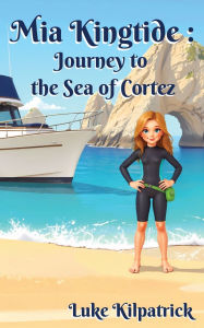 Title: Mia Kingtide - Journey to the Sea of Cortez: A Story of Discovery, Adventure, and the Fight to Protect Our Oceans!, Author: Luke Kilpatrick
