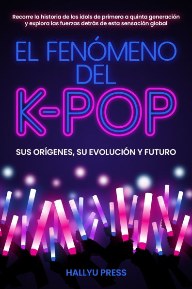 El Fenï¿½meno del K-pop: Sus orï¿½genes, su evoluciï¿½n y futuro - Recorre la historia de los idols de primera a quinta generaciï¿½n y explora las fuerzas detrï¿½s de esta sensaciï¿½n global