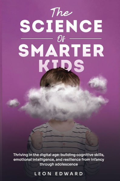 The Science of Smarter Kids: Thriving in the Digital Age: Building Cognitive Skills, Emotional Intelligence, and Resilience from Infancy through Adolescence Improve Focus, Behavior Learning to Support Attention, Memory, and Emotional Growth