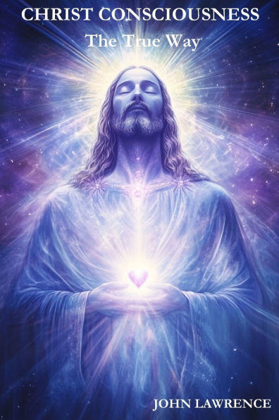 CHRIST CONSCIOUSNESS - The True Way: Breaking Free from Fear and Embracing the Power of Divine Love