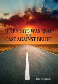 Title: When God Was Real, The Case Against Belief, Author: Paul Gibson